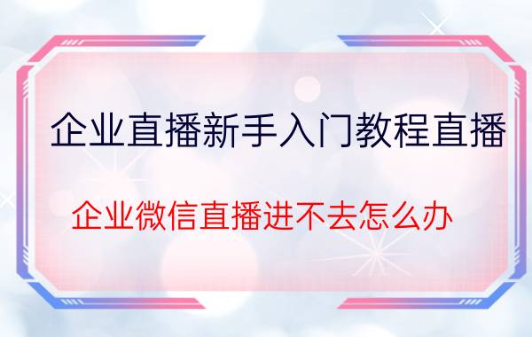 企业直播新手入门教程直播 企业微信直播进不去怎么办？